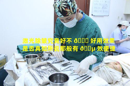 激光除皱究竟好不 🐞 好用效果是否真如所说那般有 🐵 效便捷且效果好呢